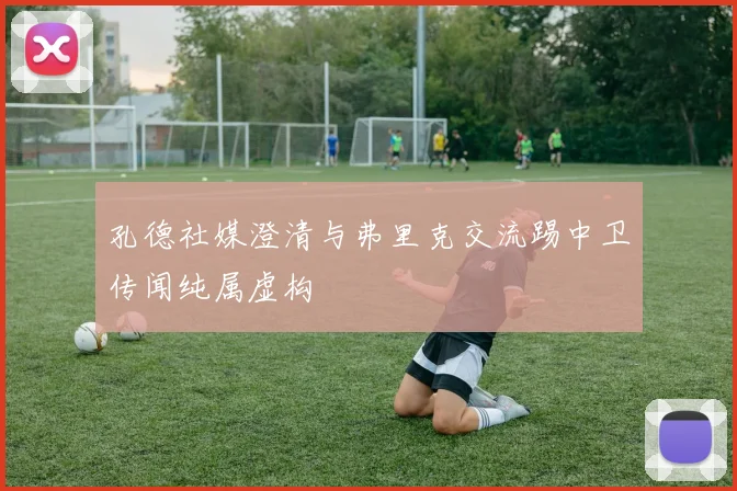 孔德社媒澄清与弗里克交流踢中卫传闻纯属虚构