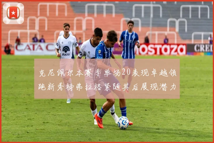 克尼佩尔本赛季单场20表现卓越领跑新秀榜弗拉格紧随其后展现潜力