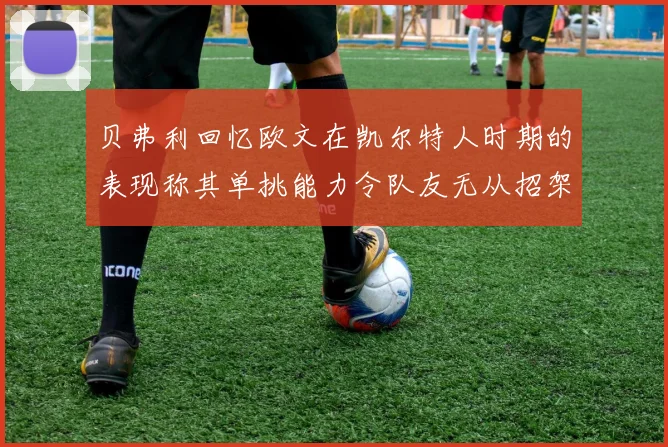 贝弗利回忆欧文在凯尔特人时期的表现称其单挑能力令队友无从招架