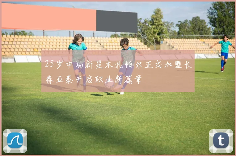 25岁中场新星木扎帕尔正式加盟长春亚泰开启职业新篇章