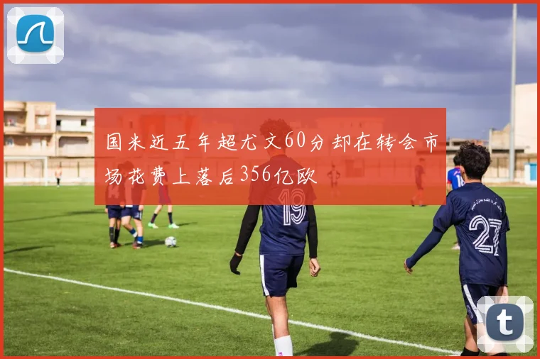 国米近五年超尤文60分却在转会市场花费上落后356亿欧