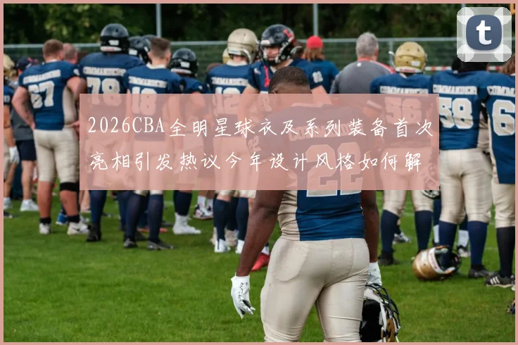 2026CBA全明星球衣及系列装备首次亮相引发热议今年设计风格如何解析