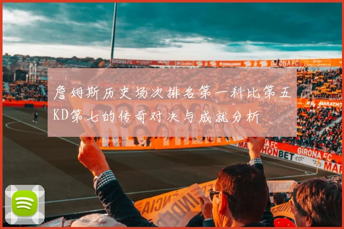 詹姆斯历史场次排名第一科比第五KD第七的传奇对决与成就分析