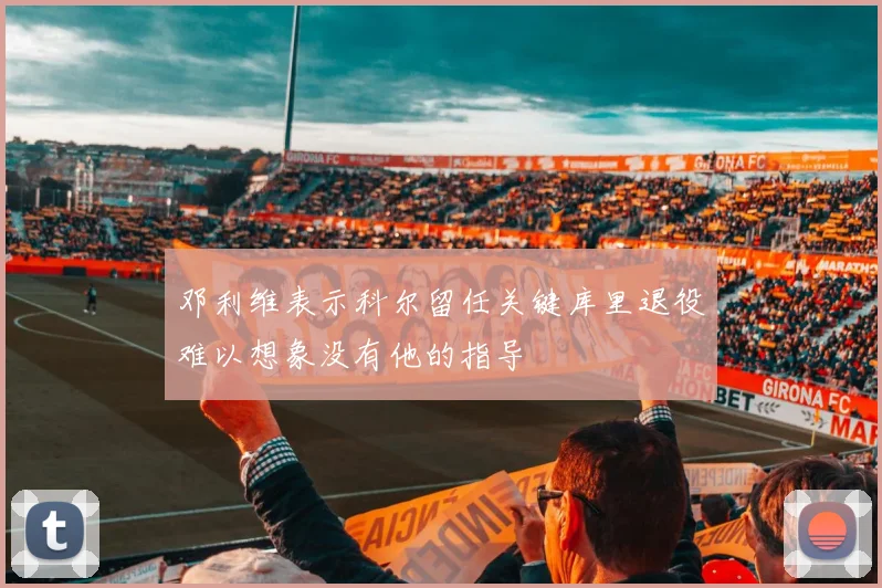 邓利维表示科尔留任关键库里退役难以想象没有他的指导
