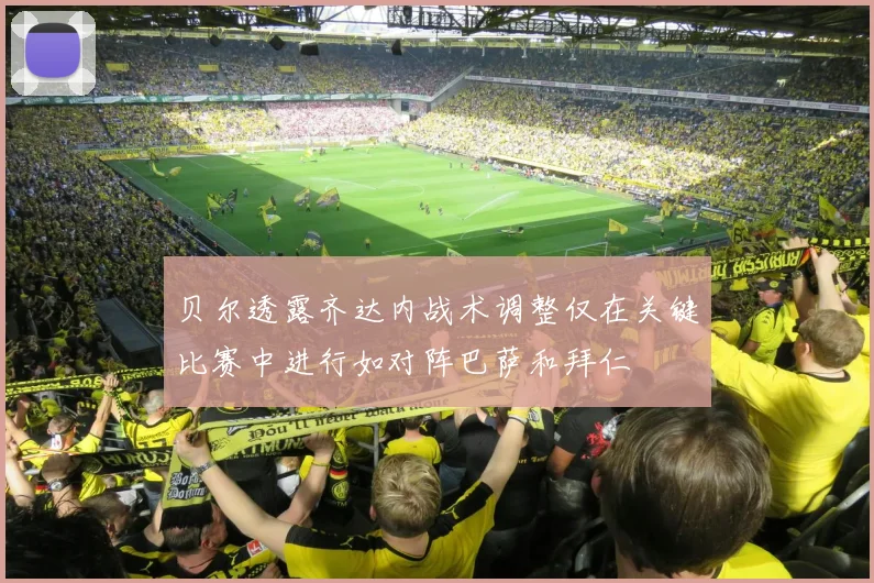 贝尔透露齐达内战术调整仅在关键比赛中进行如对阵巴萨和拜仁