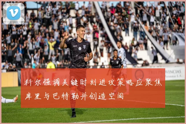 科尔强调关键时刻进攻策略应聚焦库里与巴特勒并创造空间