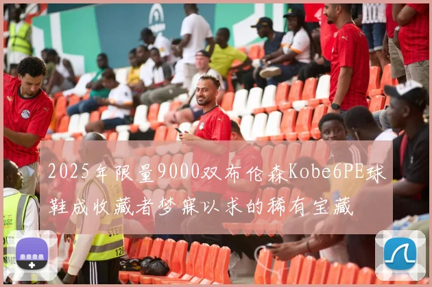 2025年限量9000双布伦森Kobe6PE球鞋成收藏者梦寐以求的稀有宝藏