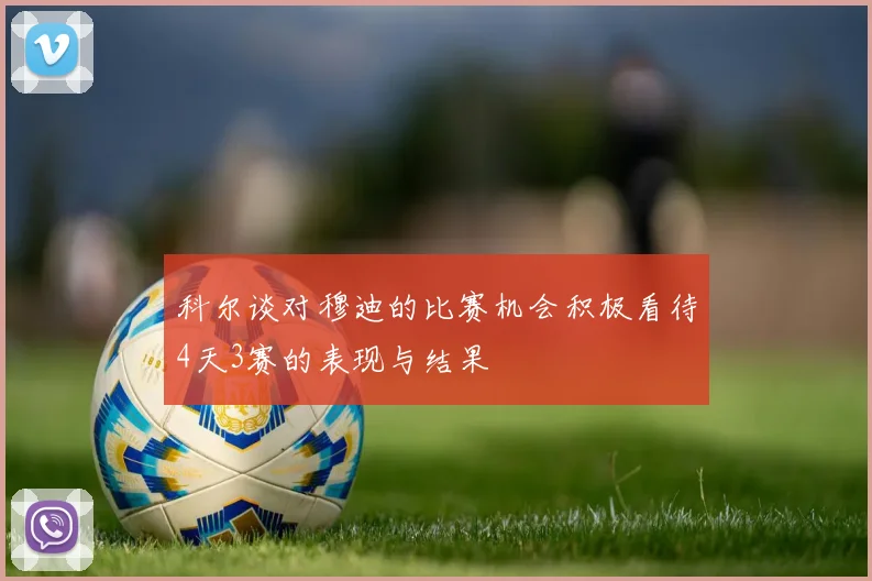 科尔谈对穆迪的比赛机会积极看待4天3赛的表现与结果