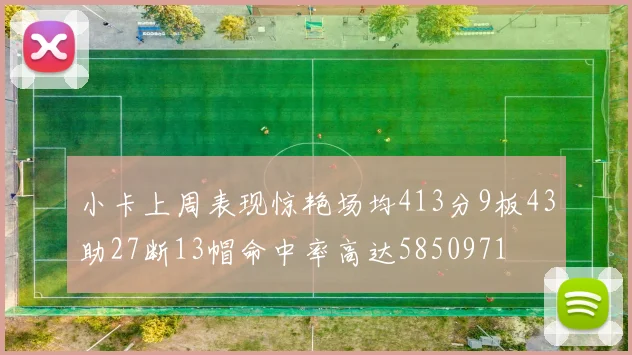 小卡上周表现惊艳场均413分9板43助27断13帽命中率高达5850971