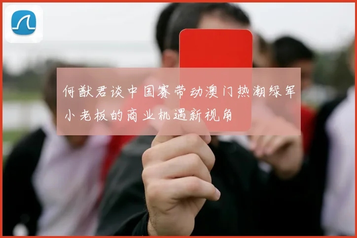 何猷君谈中国赛带动澳门热潮绿军小老板的商业机遇新视角