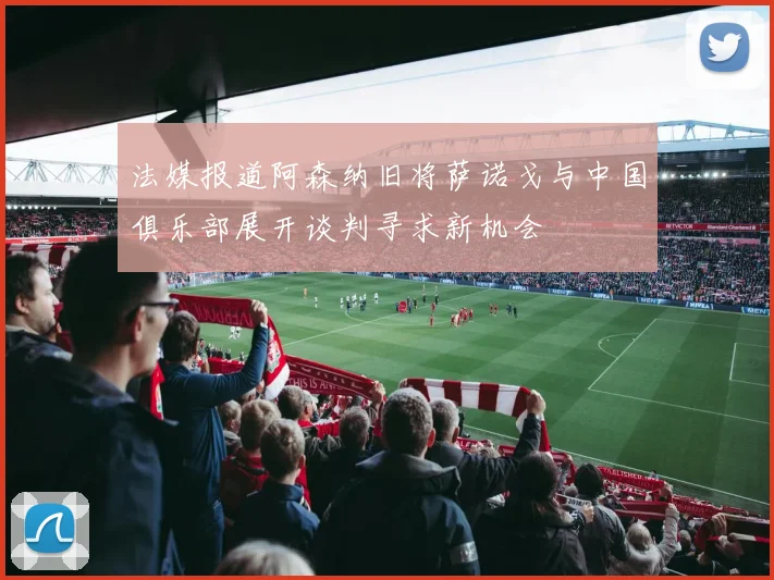 法媒报道阿森纳旧将萨诺戈与中国俱乐部展开谈判寻求新机会