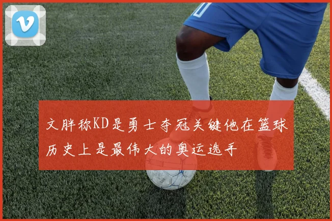 文胖称KD是勇士夺冠关键他在篮球历史上是最伟大的奥运选手