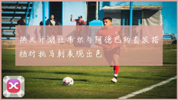 热火计划让韦尔与阿德巴约首发搭档对抗马刺表现出色