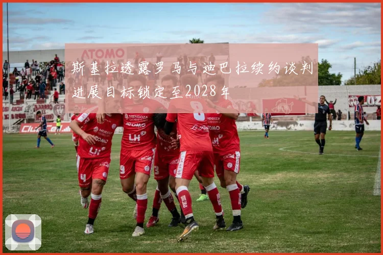 斯基拉透露罗马与迪巴拉续约谈判进展目标锁定至2028年