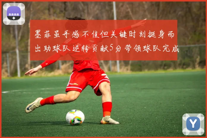 墨菲虽手感不佳但关键时刻挺身而出助球队逆转贡献5分带领球队完成13-0反击
