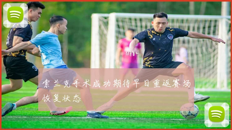 索兰克手术成功期待早日重返赛场恢复状态