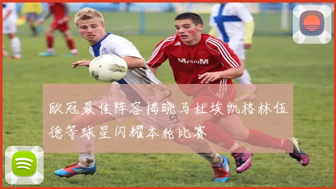欧冠最佳阵容揭晓马杜埃凯格林伍德等球星闪耀本轮比赛