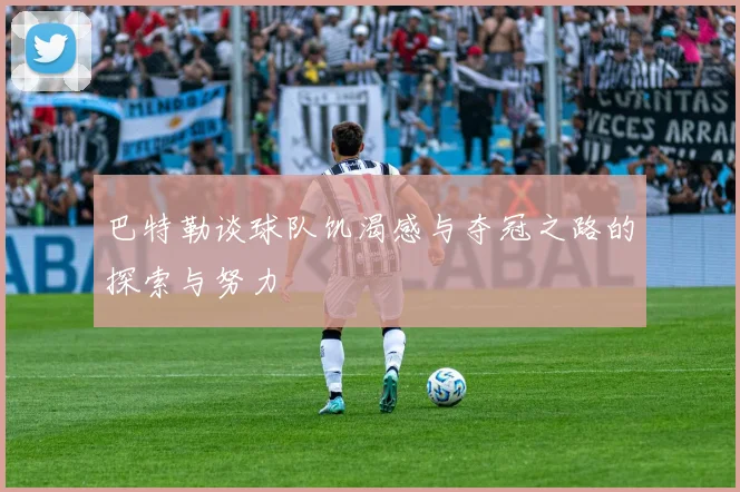 巴特勒谈球队饥渴感与夺冠之路的探索与努力