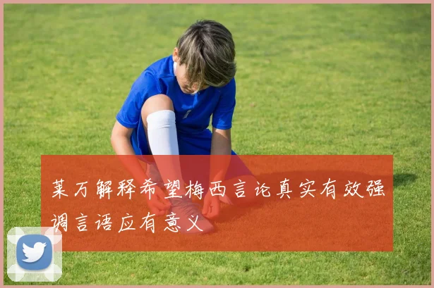 莱万解释希望梅西言论真实有效强调言语应有意义