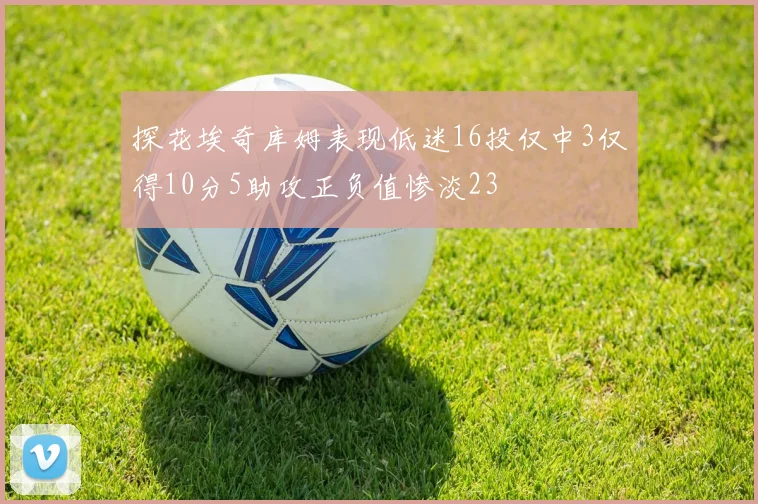 探花埃奇库姆表现低迷16投仅中3仅得10分5助攻正负值惨淡23