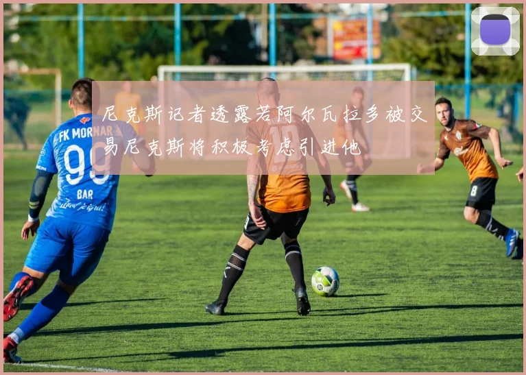 尼克斯记者透露若阿尔瓦拉多被交易尼克斯将积极考虑引进他