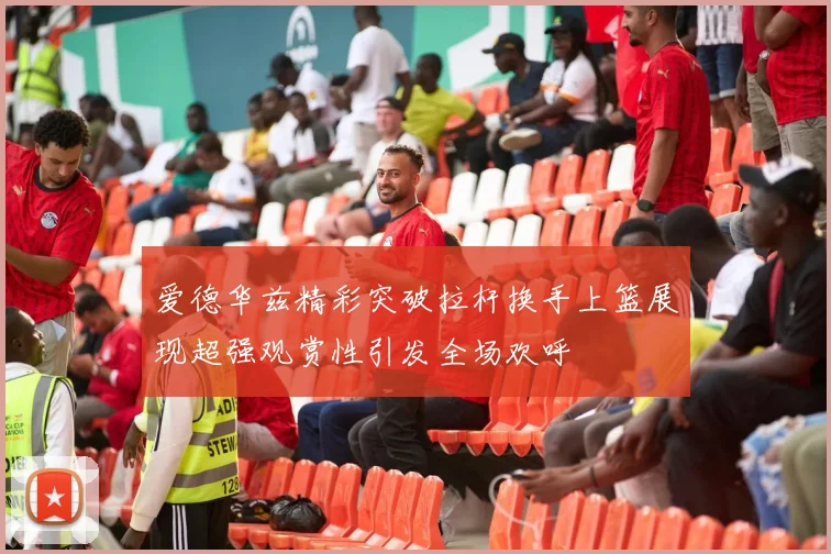 爱德华兹精彩突破拉杆换手上篮展现超强观赏性引发全场欢呼
