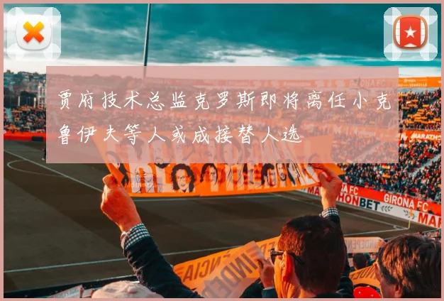 贾府技术总监克罗斯即将离任小克鲁伊夫等人或成接替人选