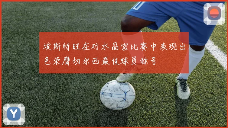 埃斯特旺在对水晶宫比赛中表现出色荣膺切尔西最佳球员称号