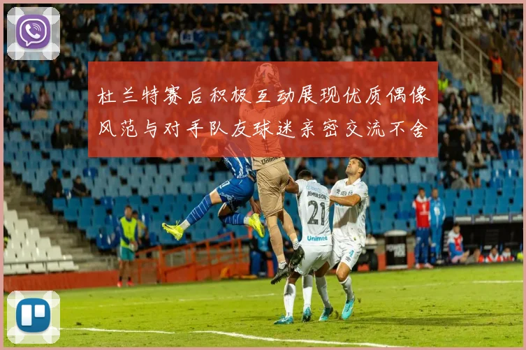 杜兰特赛后积极互动展现优质偶像风范与对手队友球迷亲密交流不舍离场