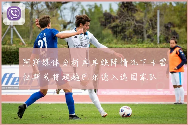 阿斯媒体分析库库缺阵情况下卡雷拉斯或将超越巴尔德入选国家队