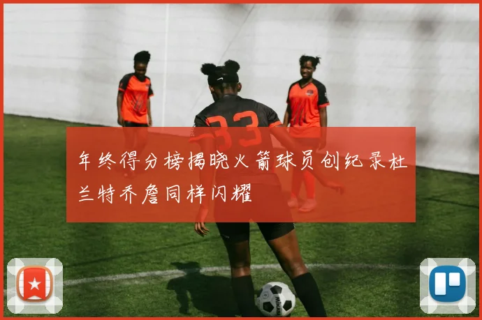 年终得分榜揭晓火箭球员创纪录杜兰特乔詹同样闪耀