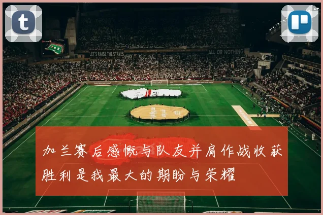 加兰赛后感慨与队友并肩作战收获胜利是我最大的期盼与荣耀