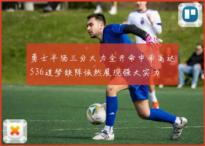 勇士半场三分火力全开命中率高达536追梦缺阵依然展现强大实力