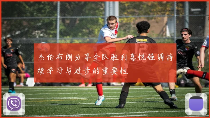 杰伦布朗分享全队胜利喜悦强调持续学习与进步的重要性