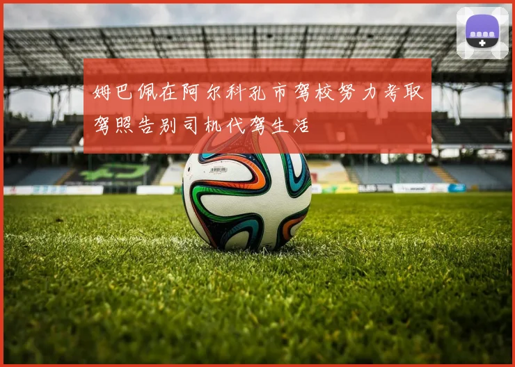 姆巴佩在阿尔科孔市驾校努力考取驾照告别司机代驾生活