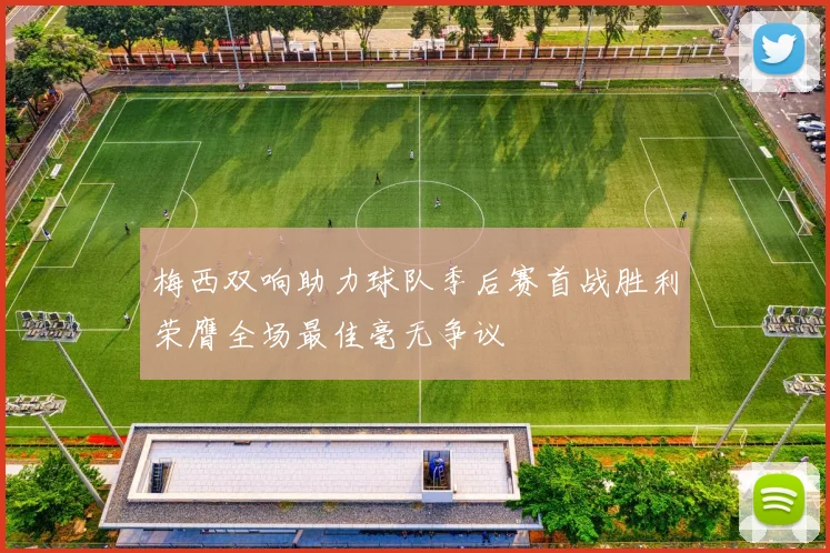 梅西双响助力球队季后赛首战胜利荣膺全场最佳毫无争议