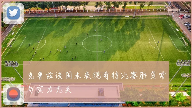 克鲁兹谈国米表现奇特比赛胜负常与实力无关