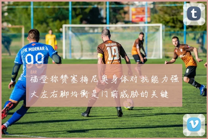 福登称赞塞梅尼奥身体对抗能力强大左右脚均衡是门前威胁的关键