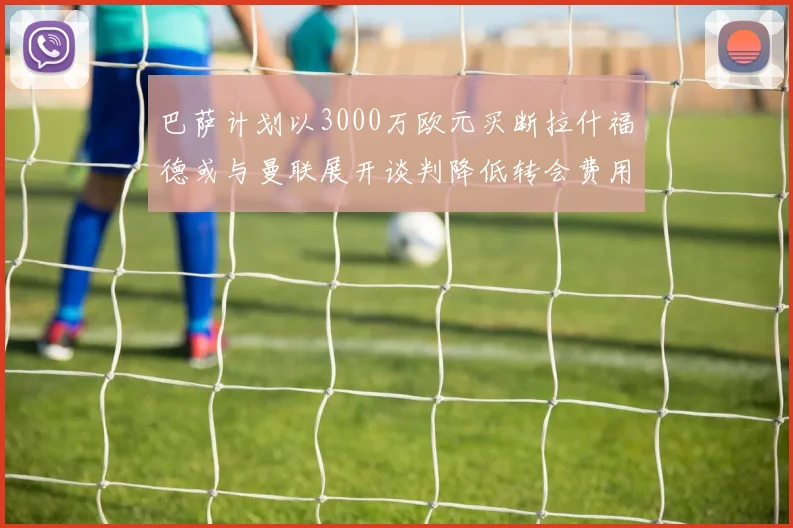 巴萨计划以3000万欧元买断拉什福德或与曼联展开谈判降低转会费用