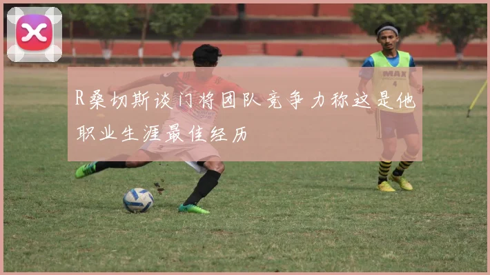 R桑切斯谈门将团队竞争力称这是他职业生涯最佳经历