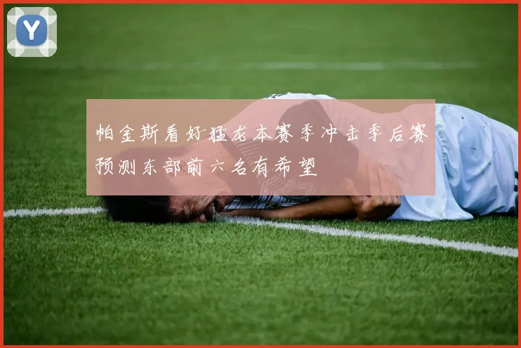 帕金斯看好猛龙本赛季冲击季后赛预测东部前六名有希望