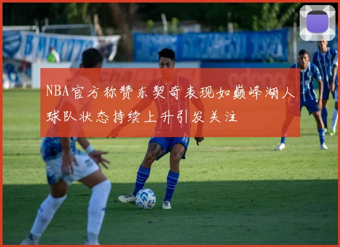 NBA官方称赞东契奇表现如巅峰湖人球队状态持续上升引发关注