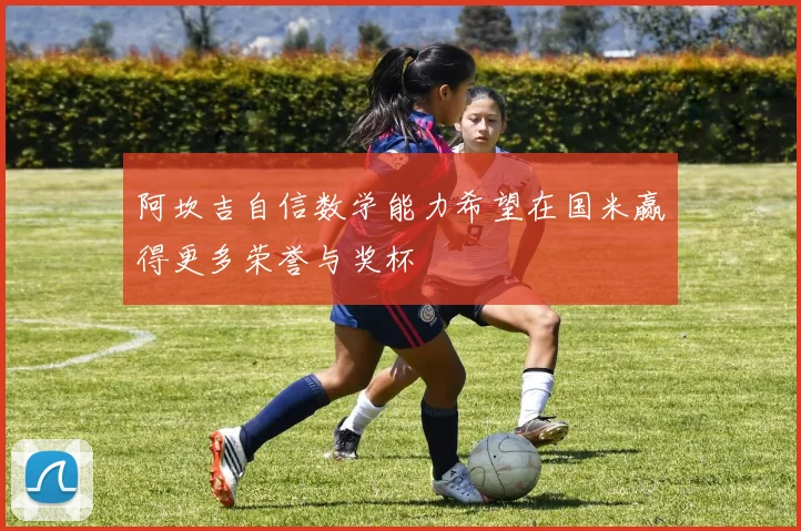 阿坎吉自信数学能力希望在国米赢得更多荣誉与奖杯