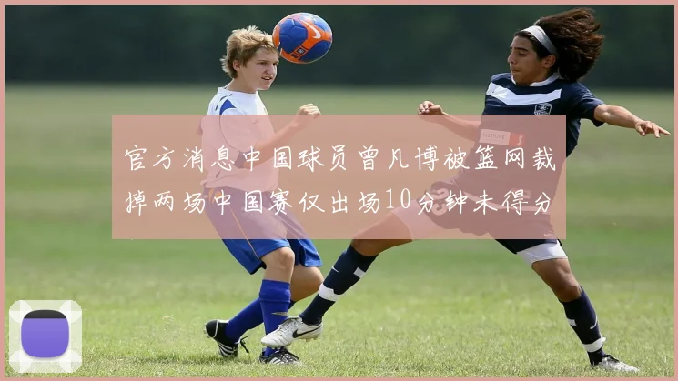 官方消息中国球员曾凡博被篮网裁掉两场中国赛仅出场10分钟未得分