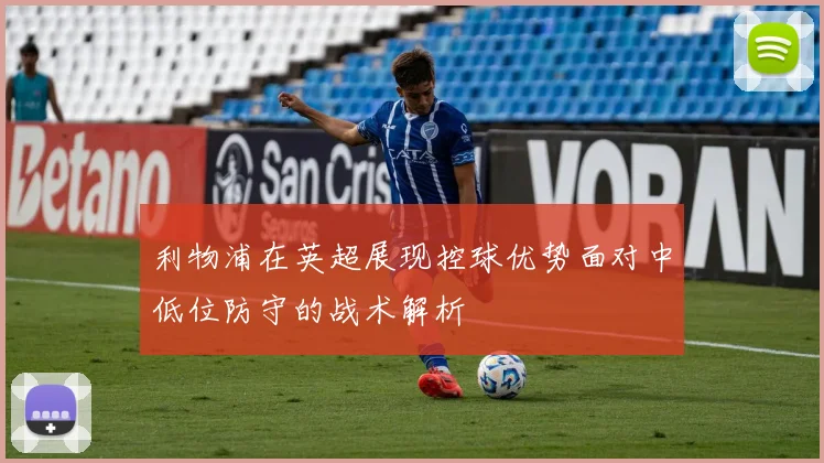 利物浦在英超展现控球优势面对中低位防守的战术解析