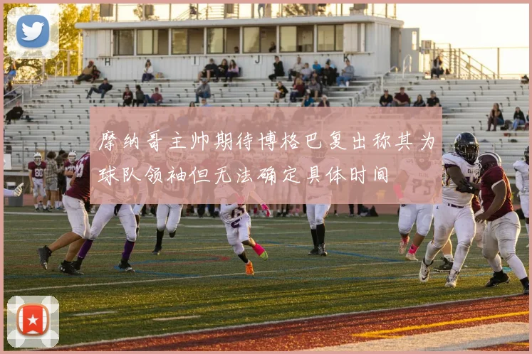 摩纳哥主帅期待博格巴复出称其为球队领袖但无法确定具体时间