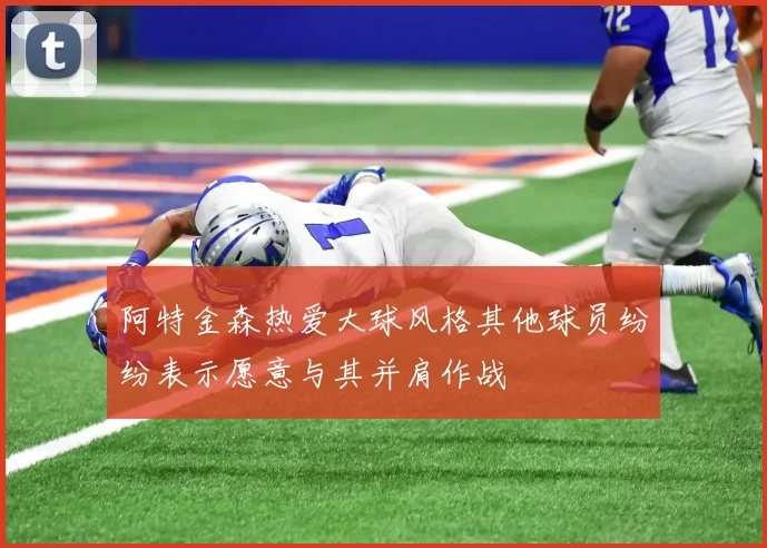 阿特金森热爱大球风格其他球员纷纷表示愿意与其并肩作战