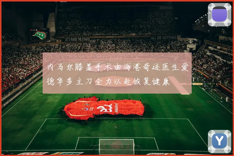 内马尔膝盖手术由海港奇迹医生爱德华多主刀全力以赴恢复健康