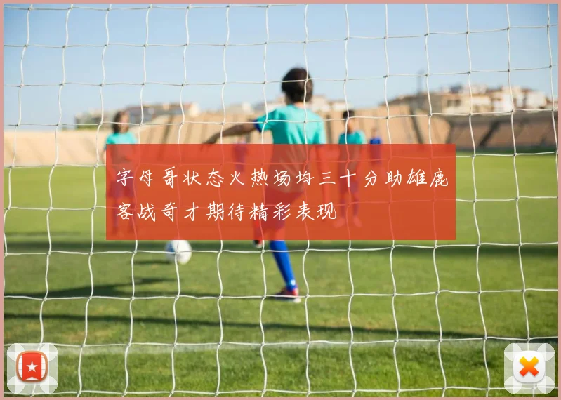 字母哥状态火热场均三十分助雄鹿客战奇才期待精彩表现