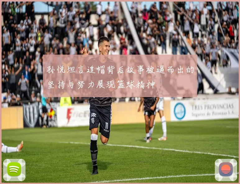 孙悦坦言追帽背后故事被逼而出的坚持与努力展现篮球精神